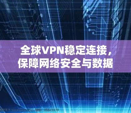 全球VPN稳定连接,保障网络安全与数据传输的未来$ 全球VPN稳定连接,保障网络安全与数据传输的未来$