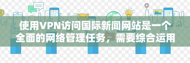 使用VPN访问国际新闻网站是一个全面的网络管理任务,需要综合运用VPN的配置、安全检查和个人网络控制能力。以下是一个清晰的步骤指南 使用VPN访问国际新闻网站是一个全面的网络管理任务,需要综合运用VPN的配置、安全检查和个人网络控制能力。以下是一个清晰的步骤指南