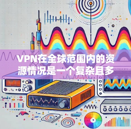 VPN在全球范围内的资源情况是一个复杂且多变的话题,涉及技术、安全、使用习惯等多个方面。以下是对 VPN 在全球范围内的资源情况的总结 VPN在全球范围内的资源情况是一个复杂且多变的话题,涉及技术、安全、使用习惯等多个方面。以下是对 VPN 在全球范围内的资源情况的总结