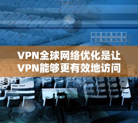 VPN全球网络优化是让VPN能够更有效地访问全球网络资源，包括服务器、服务器间谍、钓鱼邮件和钓鱼网站等。以下是具体的步骤和注意事项