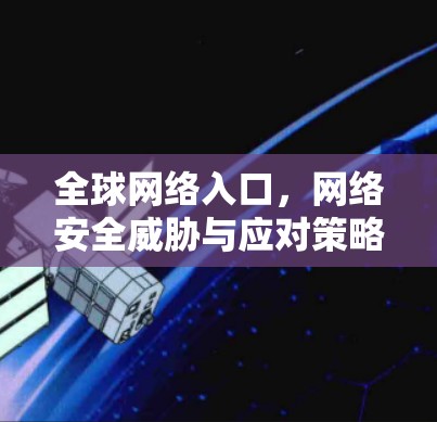 全球网络入口,网络安全威胁与应对策略 全球网络入口,网络安全威胁与应对策略