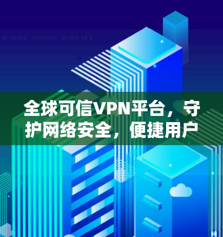 全球可信VPN平台,守护网络安全,便捷用户探索 全球可信VPN平台,守护网络安全,便捷用户探索