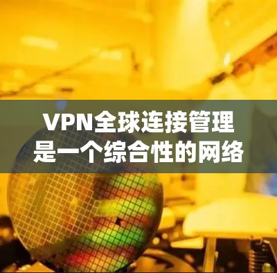 VPN全球连接管理是一个综合性的网络技术系统，旨在为用户提供在线视频、文件共享等服务。以下是其主要组成部分和相关建议