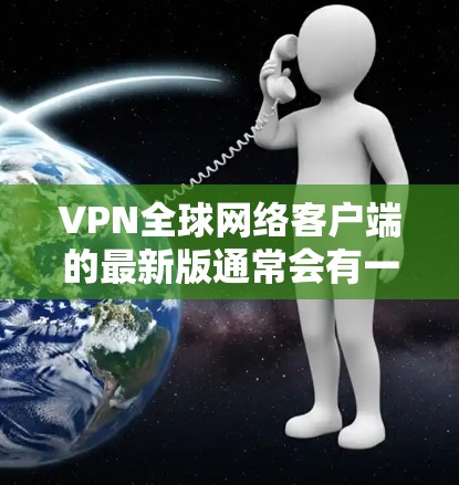 VPN全球网络客户端的最新版通常会有一些显著的变化和改进，以提升安全性、性能和用户体验。以下是一些常见的更新点，可以帮助你了解最新的VPN客户端