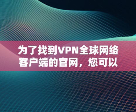 为了找到VPN全球网络客户端的官网,您可以按照以下步骤进行 为了找到VPN全球网络客户端的官网,您可以按照以下步骤进行