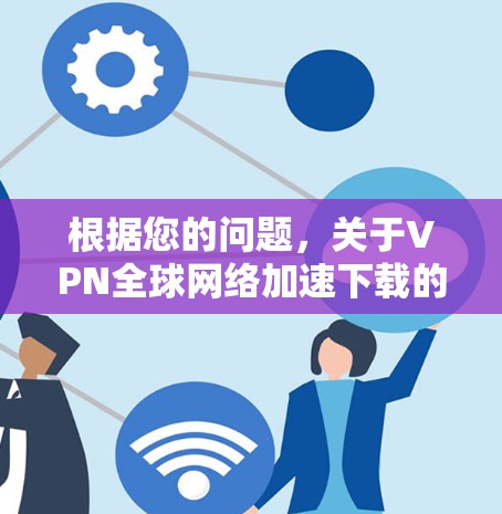 根据您的问题，关于VPN全球网络加速下载的常见问题和解决方法，以下是详细的步骤说明