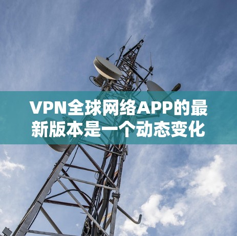 VPN全球网络APP的最新版本是一个动态变化的领域，因此建议用户根据自己的需求、预算和使用习惯选择合适的VPN平台。以下是分析和推荐的原则
