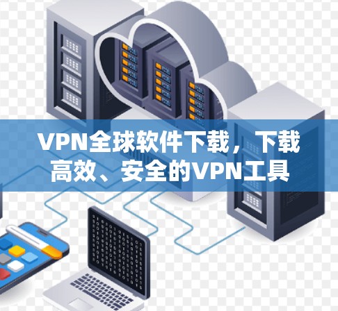 VPN全球软件下载,下载高效、安全的VPN工具 VPN全球软件下载,下载高效、安全的VPN工具