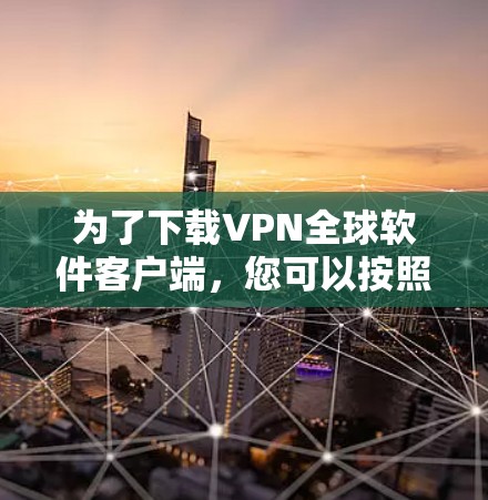 为了下载VPN全球软件客户端，您可以按照以下步骤进行选择和下载