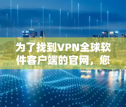 为了找到VPN全球软件客户端的官网,您可以按照以下步骤进行 为了找到VPN全球软件客户端的官网,您可以按照以下步骤进行