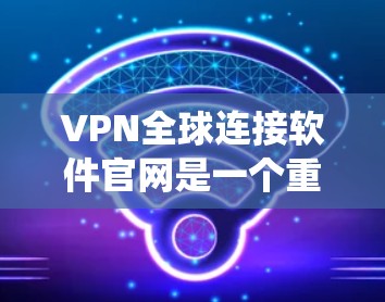 VPN全球连接软件官网是一个重要的资源，帮助用户选择适合自己的VPN服务。以下是系统性的步骤和建议