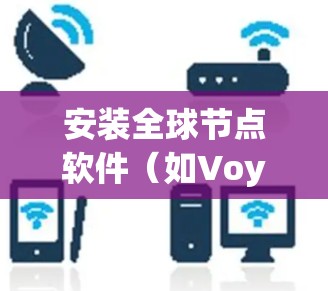 安装全球节点软件（如Voyager和Netnix）是一个相对简单的过程，但需要了解一些关键步骤和注意事项以避免潜在的问题。以下是对该过程的详细指南