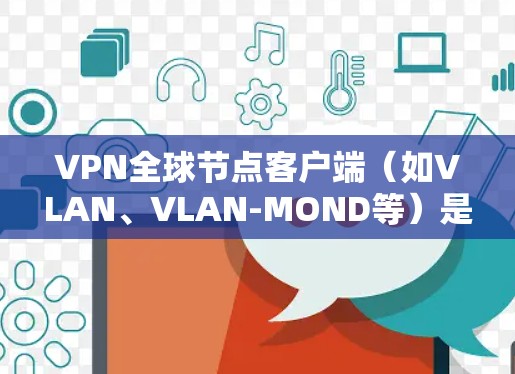 VPN全球节点客户端（如VLAN、VLAN-MOND等）是用于连接到国际互联网的网络服务，提供安全、可靠和高效的VPN连接。随着技术的发展，VPN客户端的版本会不断升级，以适应用户的需求和行业趋势