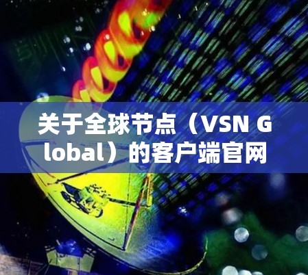 关于全球节点（VSN Global）的客户端官网，以下是具体的链接和信息