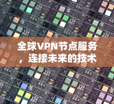 全球VPN节点服务,连接未来的技术解决方案 全球VPN节点服务,连接未来的技术解决方案