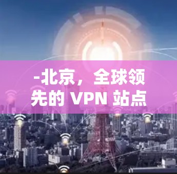 -北京，全球领先的 VPN 站点之一