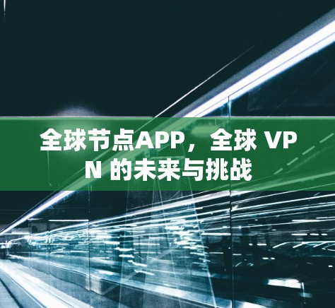 全球节点APP,全球 VPN 的未来与挑战 全球节点APP,全球 VPN 的未来与挑战