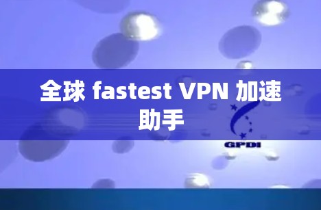 全球 fastest VPN 加速助手 全球 fastest VPN 加速助手