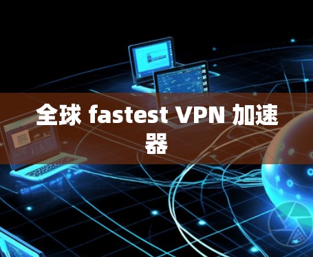全球 fastest VPN 加速器 全球 fastest VPN 加速器