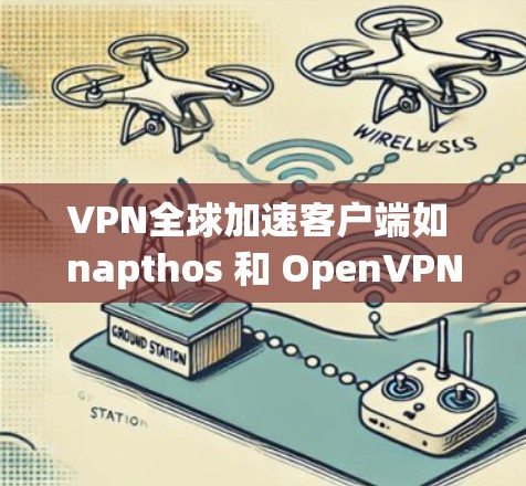 VPN全球加速客户端如 napthos 和 OpenVPN 是常用的网络安全工具，每个都有其独特的优势和适用场景。以下是对这两种客户端的详细介绍