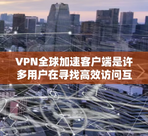 VPN全球加速客户端是许多用户在寻找高效访问互联网的解决方案。以下是针对226年用户需求的推荐