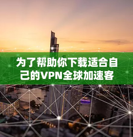 为了帮助你下载适合自己的VPN全球加速客户端,以下是一个系统化的推荐和准备指南 为了帮助你下载适合自己的VPN全球加速客户端,以下是一个系统化的推荐和准备指南