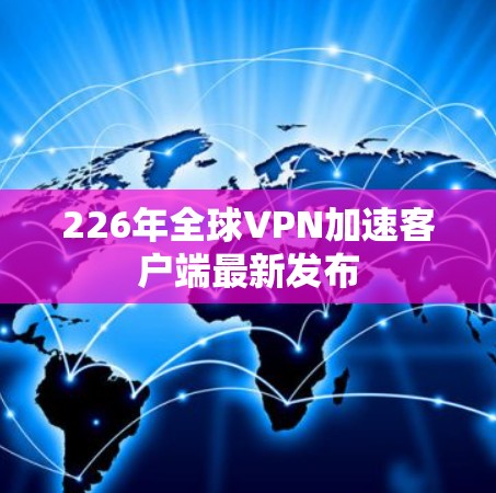 226年全球VPN加速客户端最新发布 226年全球VPN加速客户端最新发布