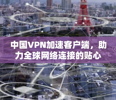 中国VPN加速客户端，助力全球网络连接的贴心工具