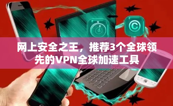 网上安全之王,推荐3个全球领先的VPN全球加速工具 网上安全之王,推荐3个全球领先的VPN全球加速工具