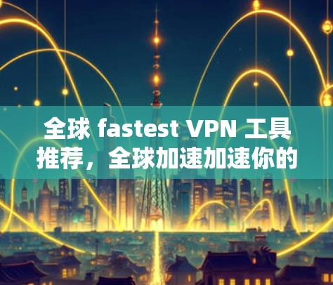 全球 fastest VPN 工具推荐，全球加速加速你的VPN体验！