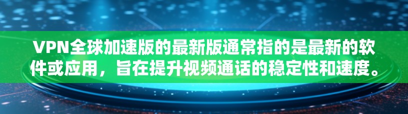 VPN全球加速版的最新版通常指的是最新的软件或应用，旨在提升视频通话的稳定性和速度。以下是一些常见的VPN全球加速版的最新版本及其特点