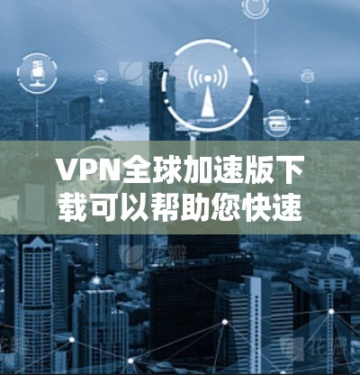 VPN全球加速版下载可以帮助您快速连接到多个国家的网络,节省时间和费用。以下是一些常见的VPN全球加速版推荐,供您参考 VPN全球加速版下载可以帮助您快速连接到多个国家的网络,节省时间和费用。以下是一些常见的VPN全球加速版推荐,供您参考