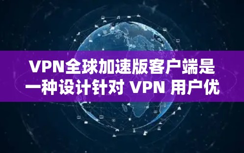 VPN全球加速版客户端是一种设计针对 VPN 用户优化的客户端，旨在提高下载速度、减少延迟，并在使用过程中提供更稳定、更高效的体验。以下是该类客户端的主要特点和功能