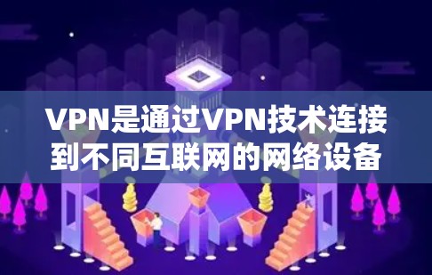 VPN是通过VPN技术连接到不同互联网的网络设备，允许用户访问任何其他国家的互联网。以下是关于VPN的详细信息
