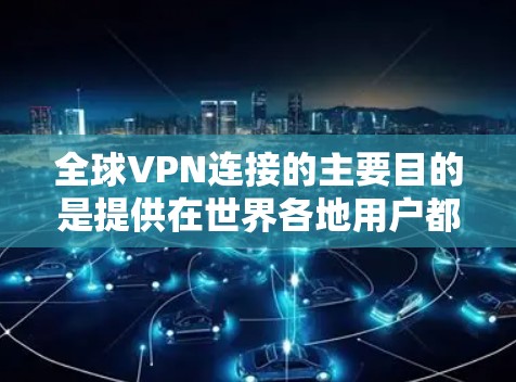 全球VPN连接的主要目的是提供在世界各地用户都能使用的网络服务，以实现远程办公、远程工作和在线交易等需求。以下是一些全球主要的VPN服务
