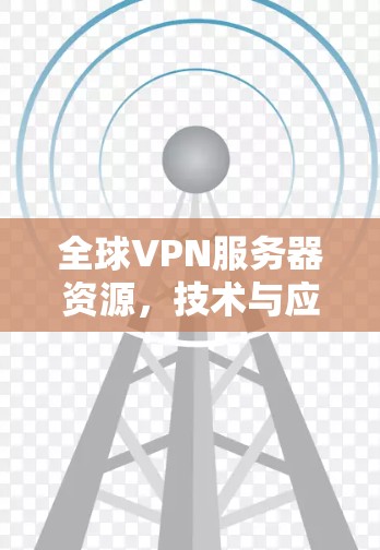 全球VPN服务器资源，技术与应用的双刃剑