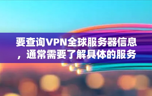 要查询VPN全球服务器信息，通常需要了解具体的服务器类型、位置和相关特性。以下是通用的VPN全球服务器查询方法和相关信息