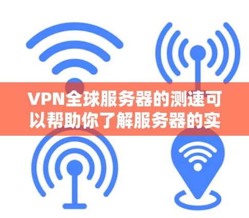 VPN全球服务器的测速可以帮助你了解服务器的实际速度，这对于优化VPN用户体验非常重要。以下是一些步骤和注意事项，帮助你更好地测试和优化VPN服务器的测速