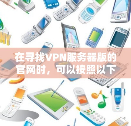 在寻找VPN服务器版的官网时,可以按照以下步骤进行 在寻找VPN服务器版的官网时,可以按照以下步骤进行