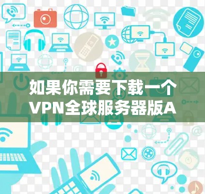 如果你需要下载一个VPN全球服务器版APP，以下是一些常见的VPN应用类型和推荐选项，供你参考