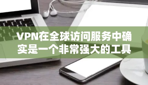 VPN在全球访问服务中确实是一个非常强大的工具，但使用时需要综合考虑多个因素。以下是一些主要限制因素