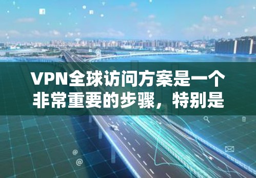 VPN全球访问方案是一个非常重要的步骤，特别是在需要访问国际市场的网络时。以下是一个详细的VPN全球访问方案，涵盖服务器配置、流量控制、安全措施以及数据备份等方面
