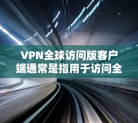 VPN全球访问版客户端通常是指用于访问全球网络服务的软件，其中包括视频通话、文件传输、新闻新闻、邮件通讯等。以下是一些常见的VPN客户端推荐