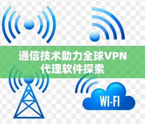 通信技术助力全球VPN代理软件探索