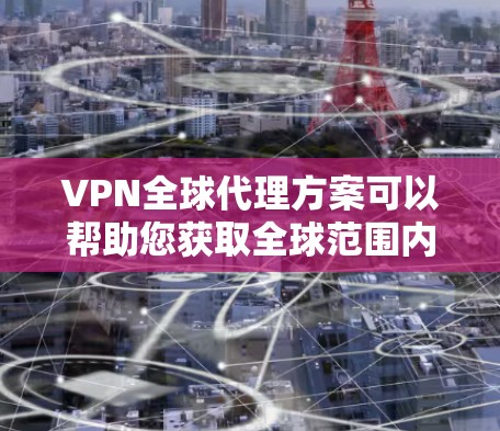 VPN全球代理方案可以帮助您获取全球范围内的VPN服务，满足您的使用需求。以下是一个全面的 VPN 全球代理方案，涵盖价格、安全性和隐私保护等方面，帮助您找到最适合您的选择