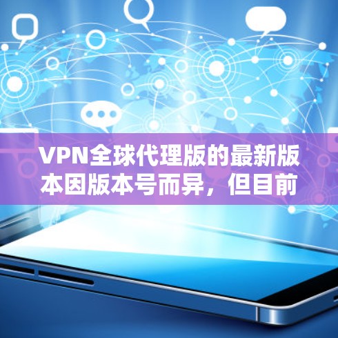 VPN全球代理版的最新版本因版本号而异，但目前比较热门的版本包括