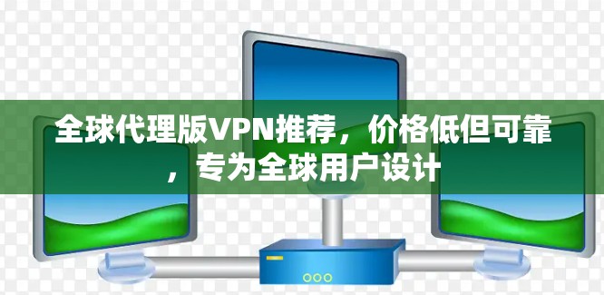 全球代理版VPN推荐，价格低但可靠，专为全球用户设计