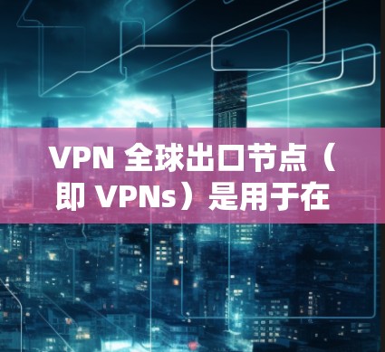 VPN 全球出口节点（即 VPNs）是用于在全球范围内提供网络防御服务的服务器，这些服务器负责将外部网络的IP地址注入到目标服务器上，从而实现网络绕过。以下是关于 VPN 全球出口节点的详细信息
