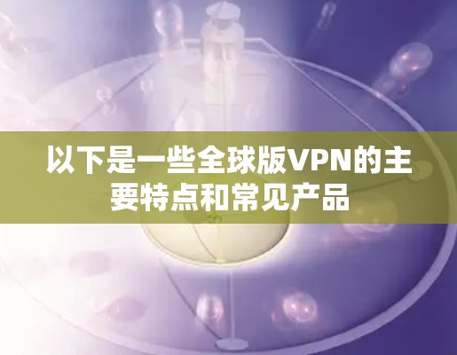 以下是一些全球版VPN的主要特点和常见产品