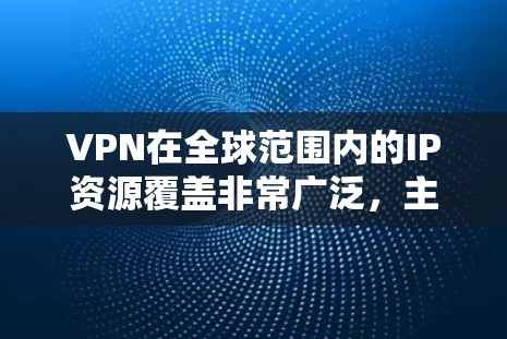 VPN在全球范围内的IP资源覆盖非常广泛，主要基于以下几个方面